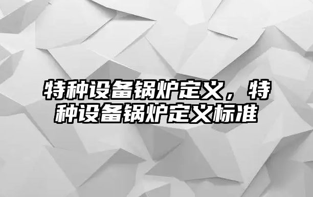 特種設(shè)備鍋爐定義，特種設(shè)備鍋爐定義標(biāo)準(zhǔn)