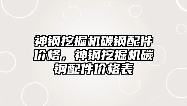 神鋼挖掘機碳鋼配件價格，神鋼挖掘機碳鋼配件價格表