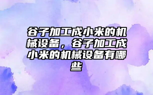 谷子加工成小米的機(jī)械設(shè)備，谷子加工成小米的機(jī)械設(shè)備有哪些