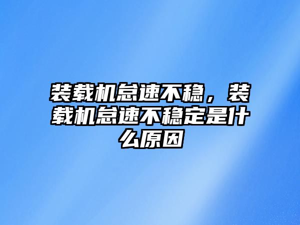 裝載機怠速不穩(wěn)，裝載機怠速不穩(wěn)定是什么原因