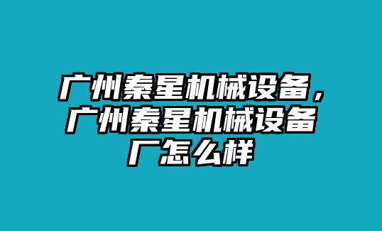 廣州秦星機(jī)械設(shè)備，廣州秦星機(jī)械設(shè)備廠怎么樣