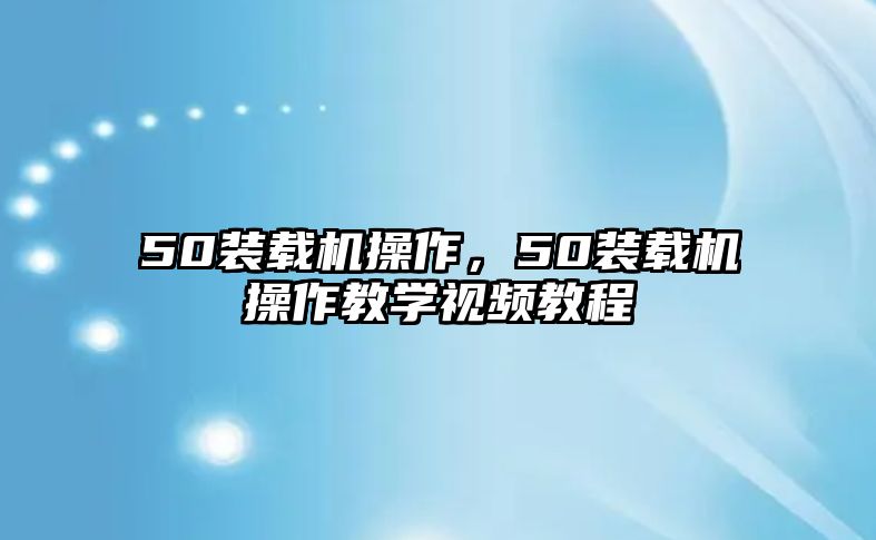 50裝載機操作，50裝載機操作教學(xué)視頻教程