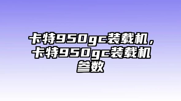 卡特950gc裝載機(jī)，卡特950gc裝載機(jī)參數(shù)