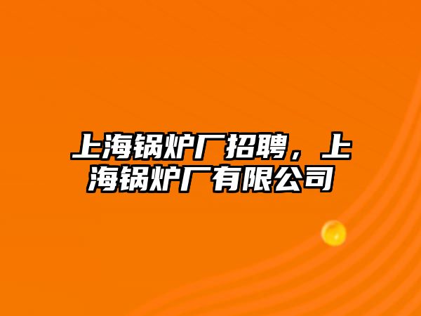 上海鍋爐廠招聘，上海鍋爐廠有限公司