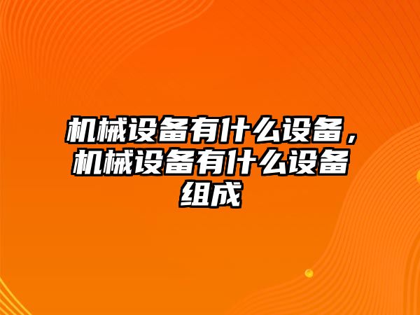 機(jī)械設(shè)備有什么設(shè)備，機(jī)械設(shè)備有什么設(shè)備組成