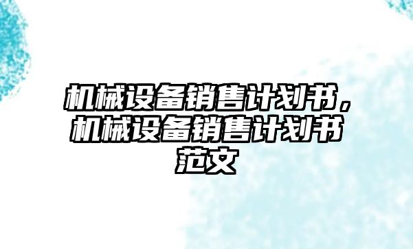 機(jī)械設(shè)備銷售計(jì)劃書，機(jī)械設(shè)備銷售計(jì)劃書范文