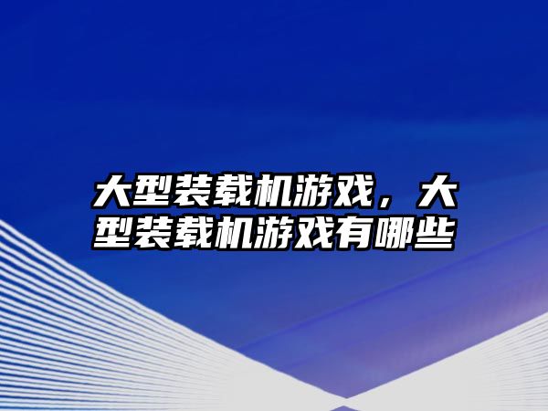 大型裝載機游戲，大型裝載機游戲有哪些