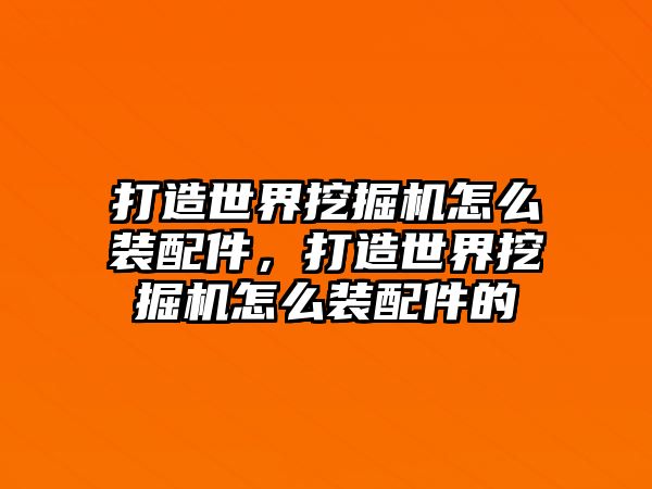 打造世界挖掘機怎么裝配件，打造世界挖掘機怎么裝配件的