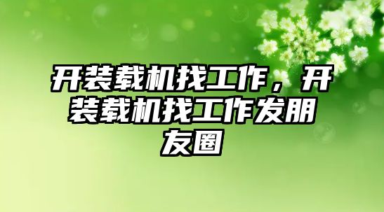 開(kāi)裝載機(jī)找工作，開(kāi)裝載機(jī)找工作發(fā)朋友圈