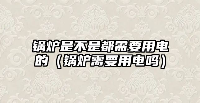 鍋爐是不是都需要用電的（鍋爐需要用電嗎）