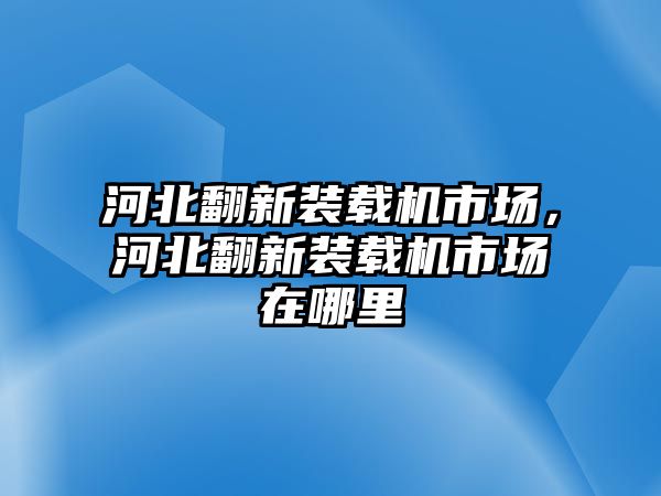 河北翻新裝載機(jī)市場(chǎng)，河北翻新裝載機(jī)市場(chǎng)在哪里