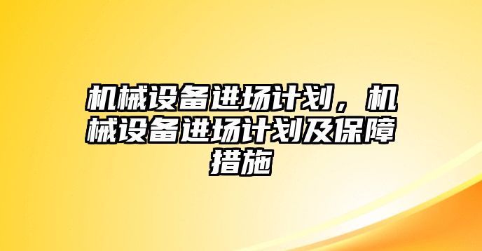 機(jī)械設(shè)備進(jìn)場計(jì)劃，機(jī)械設(shè)備進(jìn)場計(jì)劃及保障措施