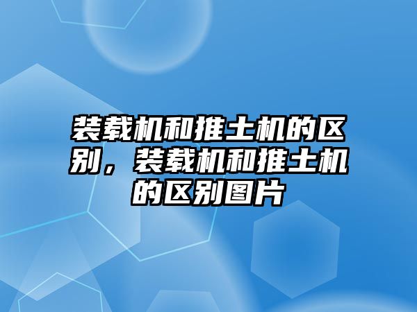 裝載機和推土機的區(qū)別，裝載機和推土機的區(qū)別圖片