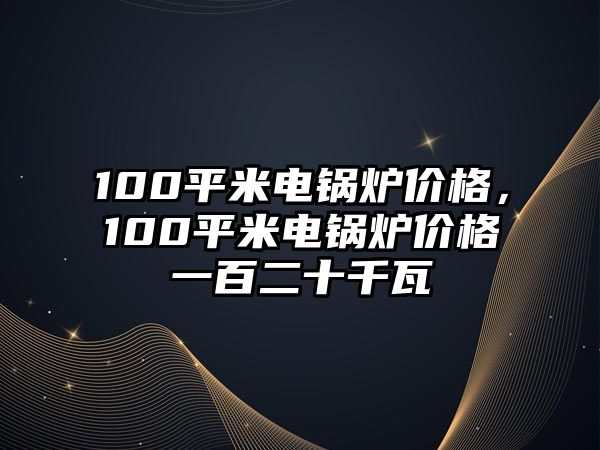 100平米電鍋爐價(jià)格，100平米電鍋爐價(jià)格一百二十千瓦