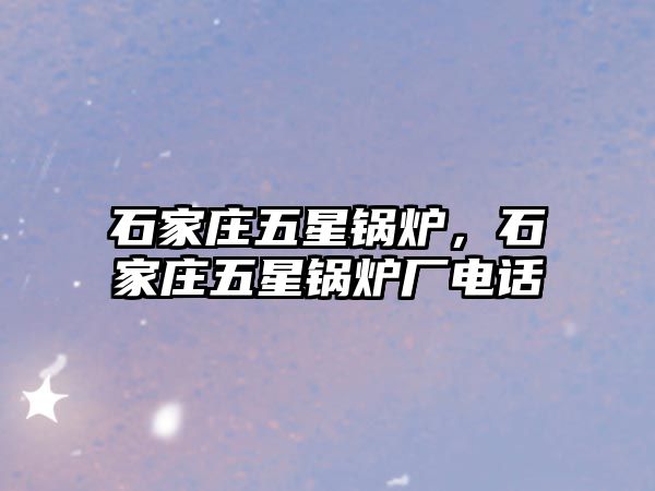 石家莊五星鍋爐，石家莊五星鍋爐廠電話