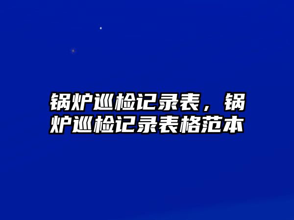 鍋爐巡檢記錄表，鍋爐巡檢記錄表格范本