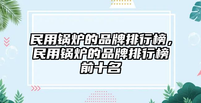 民用鍋爐的品牌排行榜，民用鍋爐的品牌排行榜前十名