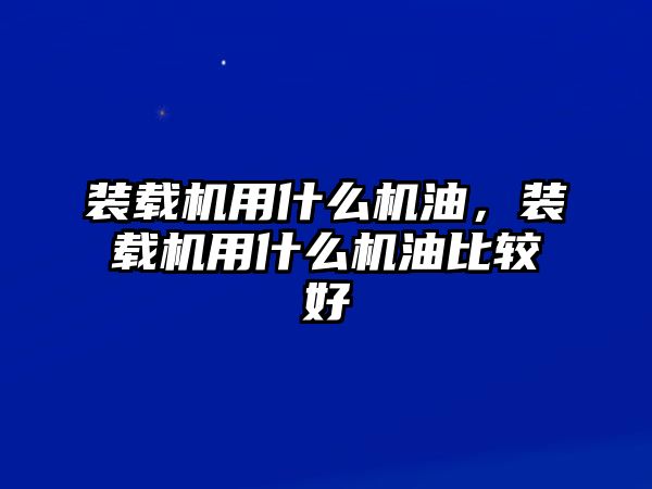 裝載機用什么機油，裝載機用什么機油比較好