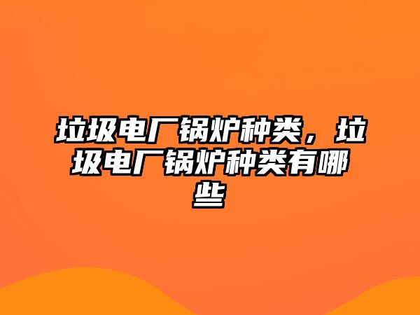 垃圾電廠鍋爐種類，垃圾電廠鍋爐種類有哪些