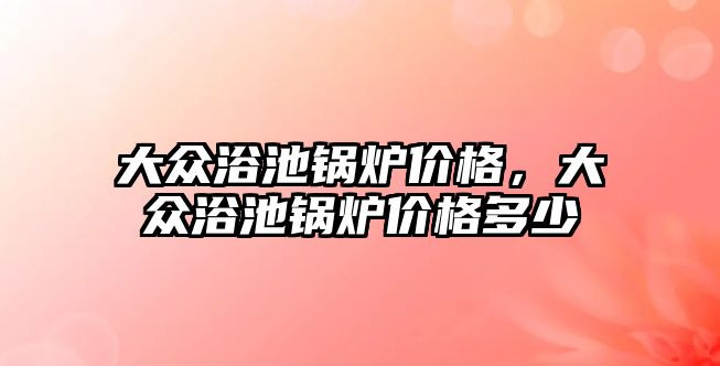 大眾浴池鍋爐價格，大眾浴池鍋爐價格多少