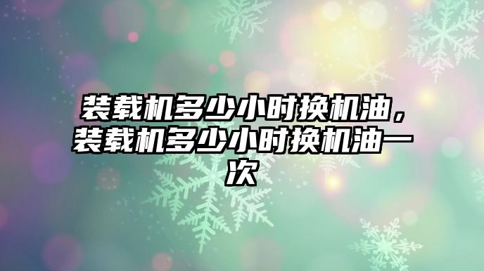 裝載機(jī)多少小時換機(jī)油，裝載機(jī)多少小時換機(jī)油一次