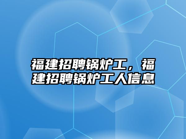 福建招聘鍋爐工，福建招聘鍋爐工人信息