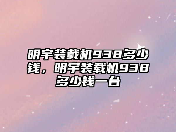 明宇裝載機938多少錢，明宇裝載機938多少錢一臺