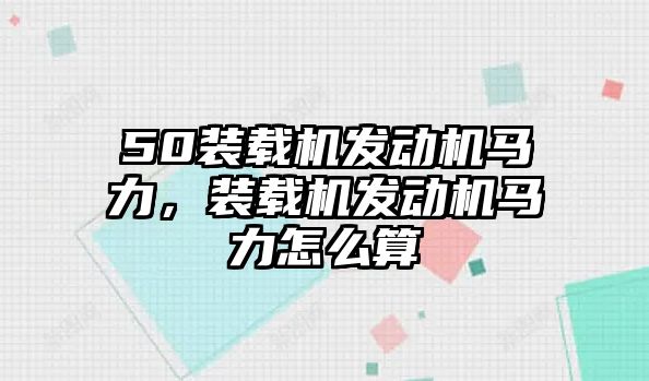 50裝載機(jī)發(fā)動機(jī)馬力，裝載機(jī)發(fā)動機(jī)馬力怎么算