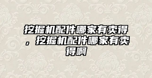 挖掘機配件哪家有賣得，挖掘機配件哪家有賣得啊