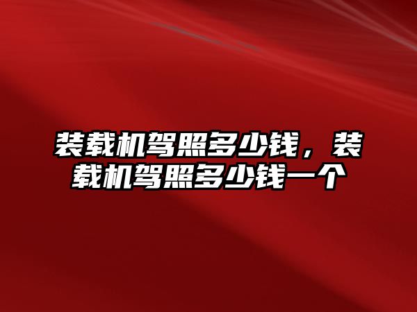 裝載機(jī)駕照多少錢，裝載機(jī)駕照多少錢一個(gè)