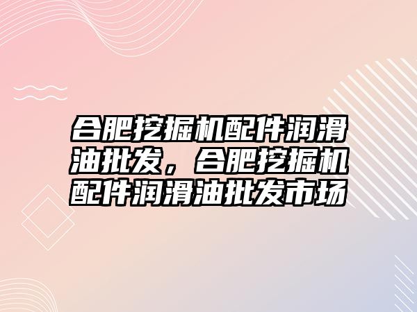 合肥挖掘機配件潤滑油批發(fā)，合肥挖掘機配件潤滑油批發(fā)市場