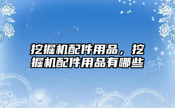 挖掘機配件用品，挖掘機配件用品有哪些