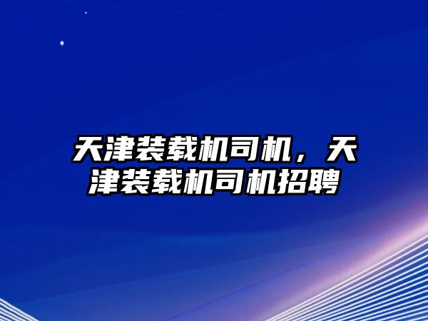 天津裝載機司機，天津裝載機司機招聘