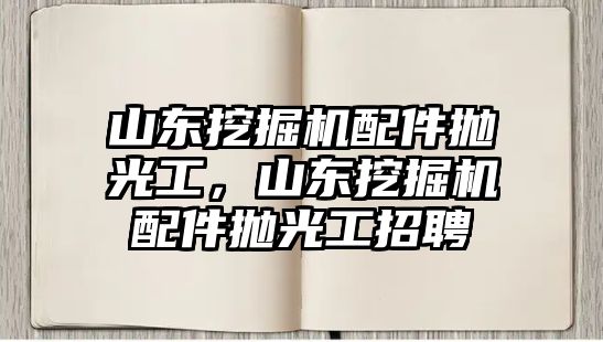 山東挖掘機(jī)配件拋光工，山東挖掘機(jī)配件拋光工招聘