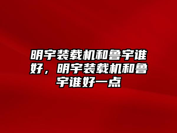 明宇裝載機(jī)和魯宇誰(shuí)好，明宇裝載機(jī)和魯宇誰(shuí)好一點(diǎn)