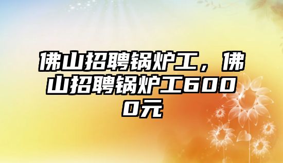 佛山招聘鍋爐工，佛山招聘鍋爐工6000元