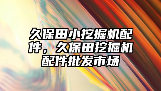 久保田小挖掘機(jī)配件，久保田挖掘機(jī)配件批發(fā)市場