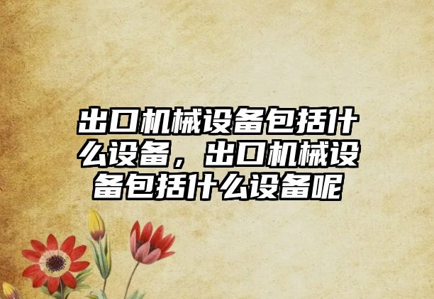 出口機(jī)械設(shè)備包括什么設(shè)備，出口機(jī)械設(shè)備包括什么設(shè)備呢