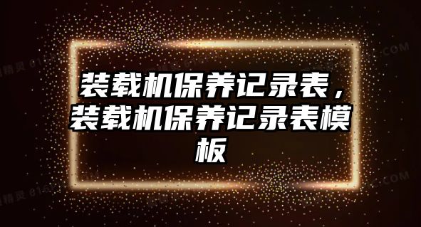 裝載機保養(yǎng)記錄表，裝載機保養(yǎng)記錄表模板