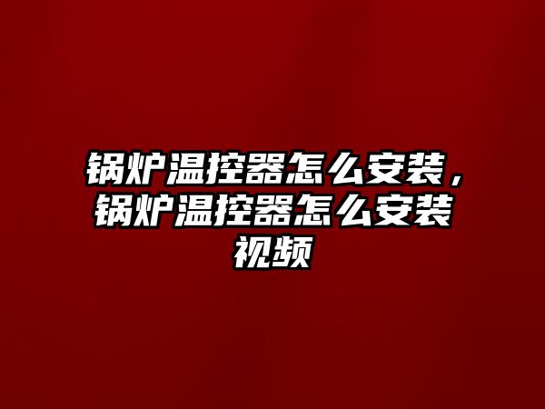 鍋爐溫控器怎么安裝，鍋爐溫控器怎么安裝視頻