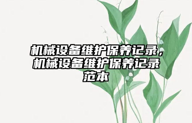 機(jī)械設(shè)備維護(hù)保養(yǎng)記錄，機(jī)械設(shè)備維護(hù)保養(yǎng)記錄范本