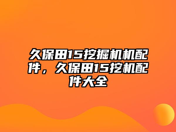 久保田15挖掘機(jī)機(jī)配件，久保田15挖機(jī)配件大全