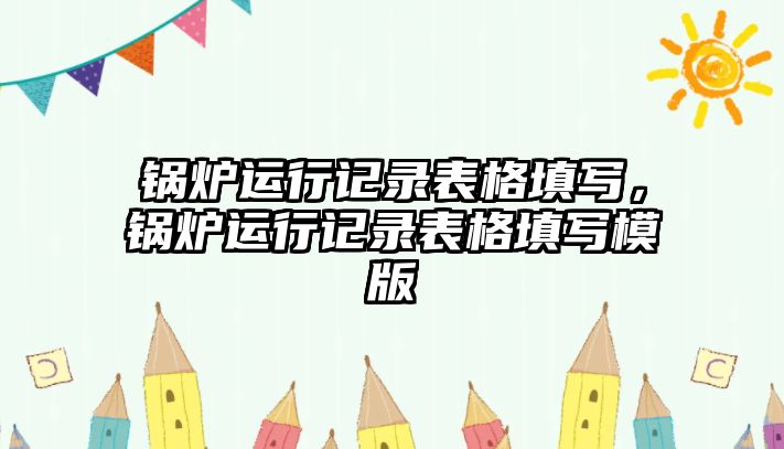 鍋爐運(yùn)行記錄表格填寫，鍋爐運(yùn)行記錄表格填寫模版