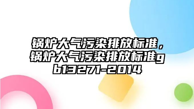 鍋爐大氣污染排放標準，鍋爐大氣污染排放標準gb13271-2014