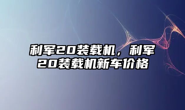 利軍20裝載機(jī)，利軍20裝載機(jī)新車(chē)價(jià)格