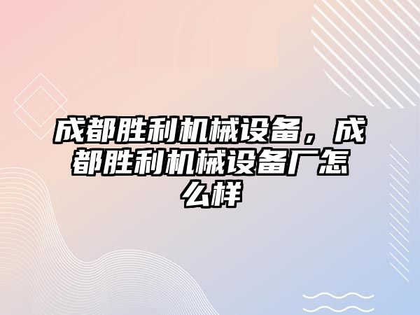 成都勝利機械設(shè)備，成都勝利機械設(shè)備廠怎么樣