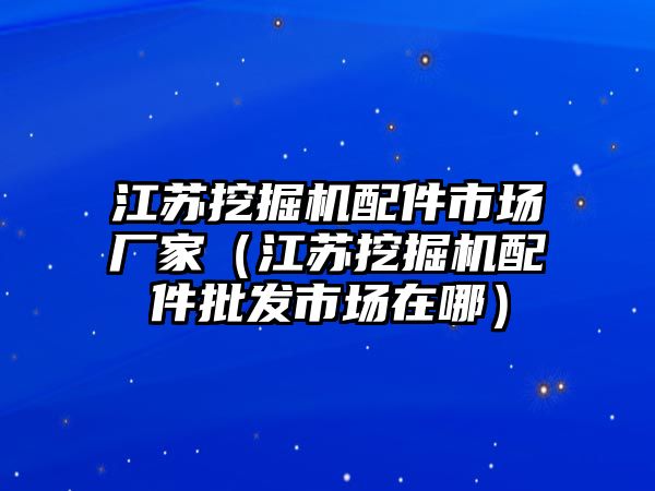 江蘇挖掘機(jī)配件市場(chǎng)廠家（江蘇挖掘機(jī)配件批發(fā)市場(chǎng)在哪）