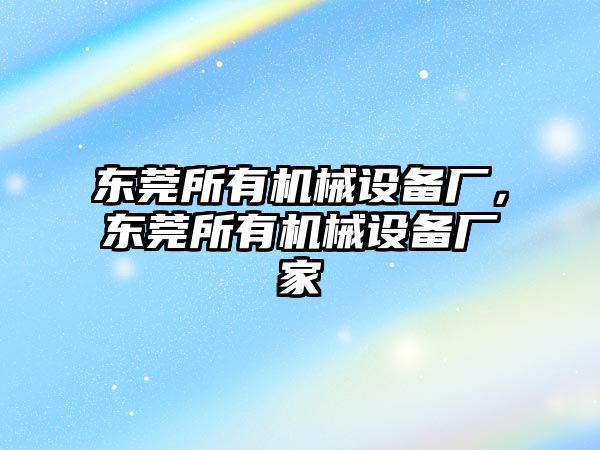 東莞所有機(jī)械設(shè)備廠，東莞所有機(jī)械設(shè)備廠家