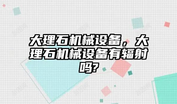 大理石機(jī)械設(shè)備，大理石機(jī)械設(shè)備有輻射嗎?