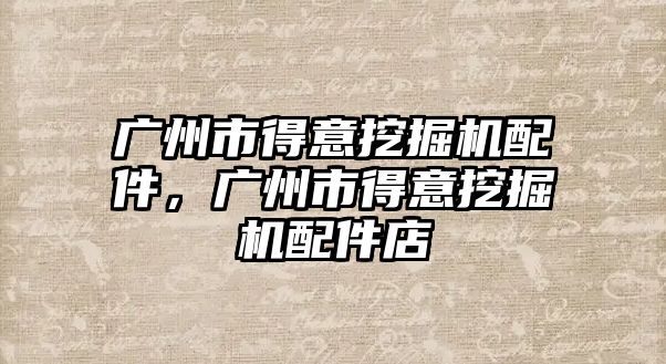 廣州市得意挖掘機配件，廣州市得意挖掘機配件店